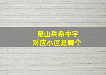 昆山兵希中学对应小区是哪个