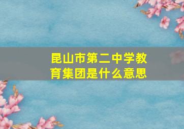 昆山市第二中学教育集团是什么意思