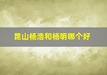 昆山杨浩和杨明哪个好