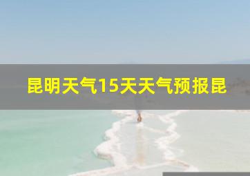 昆明天气15天天气预报昆