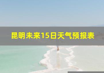 昆明未来15日天气预报表