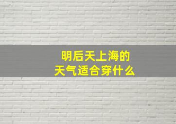 明后天上海的天气适合穿什么