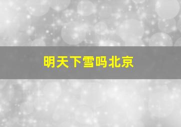 明天下雪吗北京