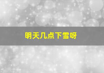 明天几点下雪呀