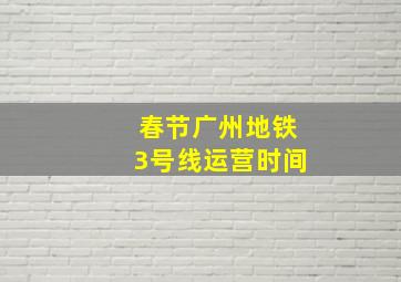 春节广州地铁3号线运营时间