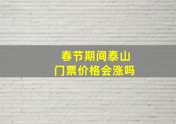 春节期间泰山门票价格会涨吗