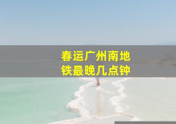 春运广州南地铁最晚几点钟