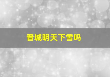 晋城明天下雪吗