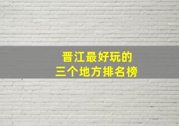 晋江最好玩的三个地方排名榜