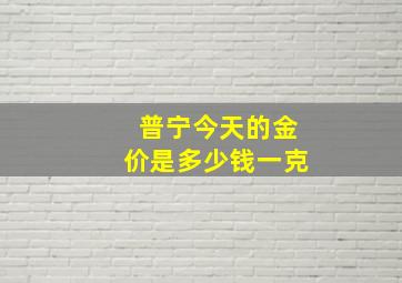 普宁今天的金价是多少钱一克