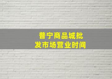 普宁商品城批发市场营业时间