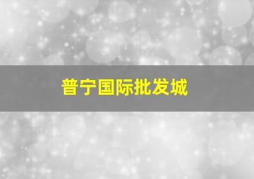 普宁国际批发城