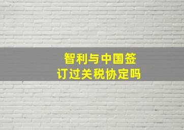 智利与中国签订过关税协定吗