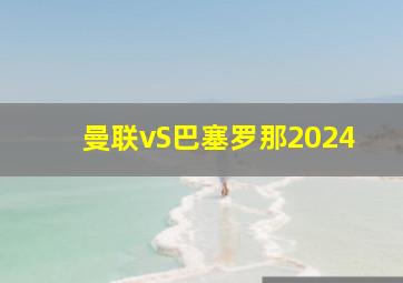 曼联vS巴塞罗那2024