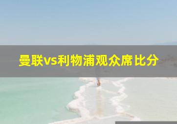 曼联vs利物浦观众席比分