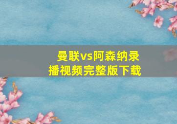 曼联vs阿森纳录播视频完整版下载