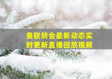 曼联转会最新动态实时更新直播回放视频