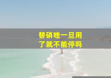 替硝唑一旦用了就不能停吗