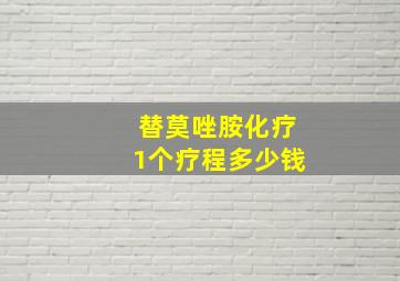 替莫唑胺化疗1个疗程多少钱