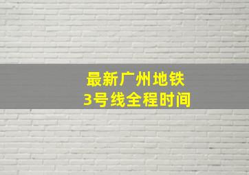 最新广州地铁3号线全程时间