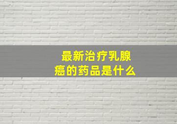 最新治疗乳腺癌的药品是什么