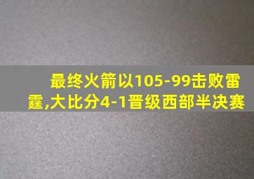 最终火箭以105-99击败雷霆,大比分4-1晋级西部半决赛