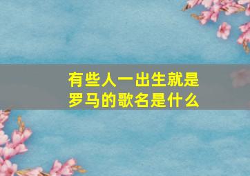 有些人一出生就是罗马的歌名是什么