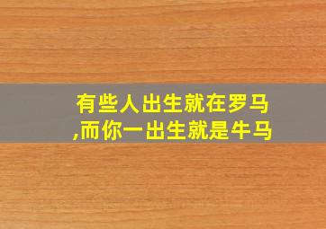 有些人出生就在罗马,而你一出生就是牛马