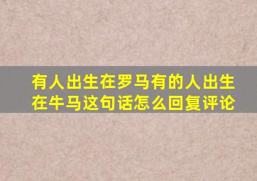 有人出生在罗马有的人出生在牛马这句话怎么回复评论