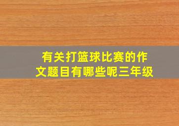 有关打篮球比赛的作文题目有哪些呢三年级