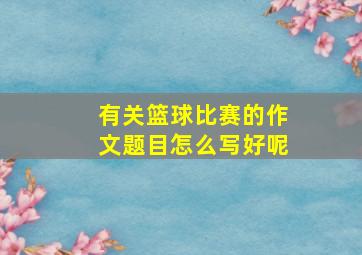 有关篮球比赛的作文题目怎么写好呢