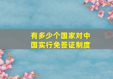 有多少个国家对中国实行免签证制度