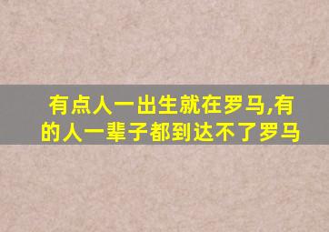 有点人一出生就在罗马,有的人一辈子都到达不了罗马