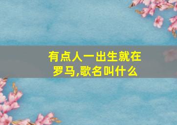 有点人一出生就在罗马,歌名叫什么