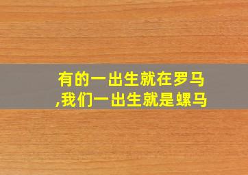 有的一出生就在罗马,我们一出生就是螺马