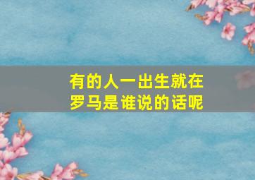 有的人一出生就在罗马是谁说的话呢