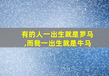 有的人一出生就是罗马,而我一出生就是牛马