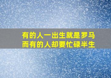 有的人一出生就是罗马而有的人却要忙碌半生