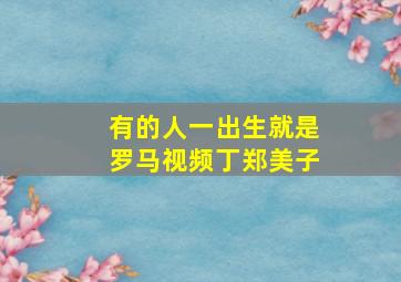 有的人一出生就是罗马视频丁郑美子