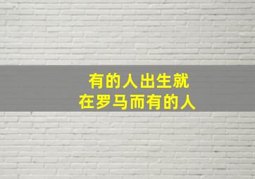 有的人出生就在罗马而有的人