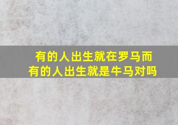 有的人出生就在罗马而有的人出生就是牛马对吗