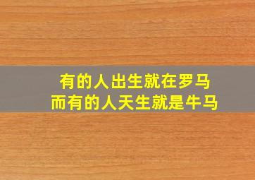 有的人出生就在罗马而有的人天生就是牛马