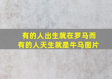 有的人出生就在罗马而有的人天生就是牛马图片