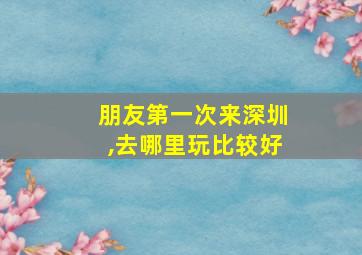 朋友第一次来深圳,去哪里玩比较好