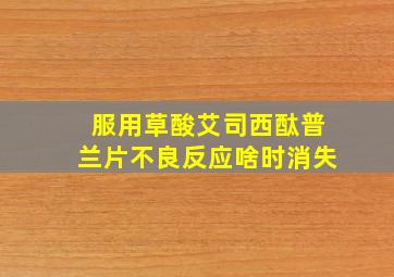 服用草酸艾司西酞普兰片不良反应啥时消失