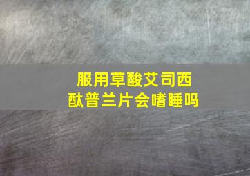 服用草酸艾司西酞普兰片会嗜睡吗