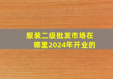 服装二级批发市场在哪里2024年开业的