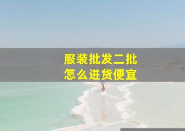 服装批发二批怎么进货便宜