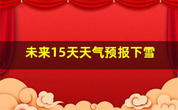 未来15天天气预报下雪