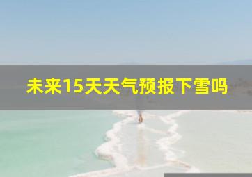 未来15天天气预报下雪吗